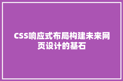 CSS响应式布局构建未来网页设计的基石