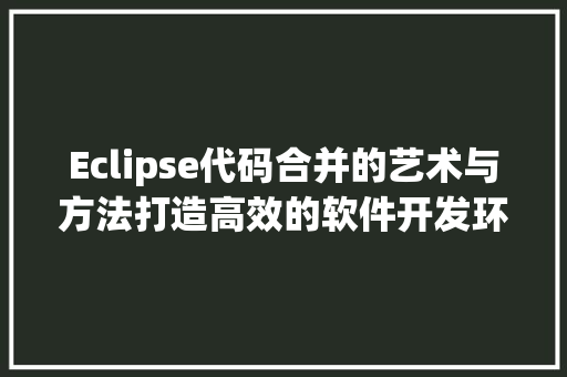 Eclipse代码合并的艺术与方法打造高效的软件开发环境