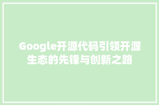 Google开源代码引领开源生态的先锋与创新之路