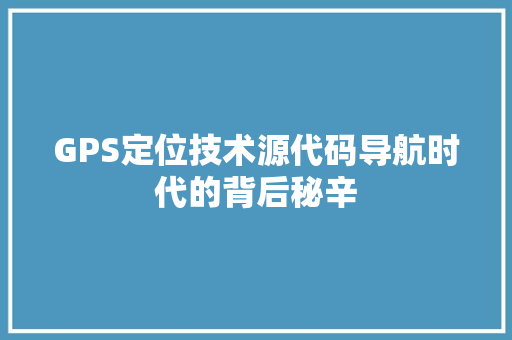 GPS定位技术源代码导航时代的背后秘辛