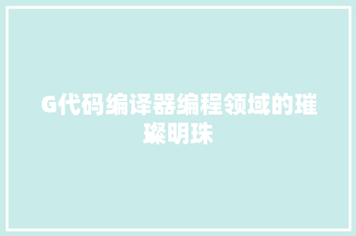 G代码编译器编程领域的璀璨明珠  第1张