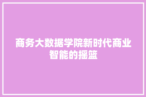 商务大数据学院新时代商业智能的摇篮  第1张