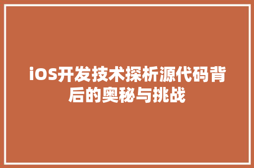 iOS开发技术探析源代码背后的奥秘与挑战