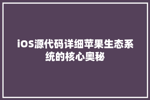 iOS源代码详细苹果生态系统的核心奥秘