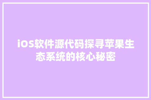 iOS软件源代码探寻苹果生态系统的核心秘密