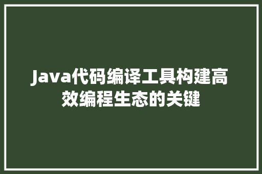 Java代码编译工具构建高效编程生态的关键