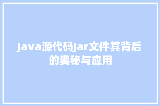 Java源代码Jar文件其背后的奥秘与应用