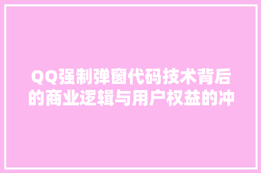 QQ强制弹窗代码技术背后的商业逻辑与用户权益的冲突