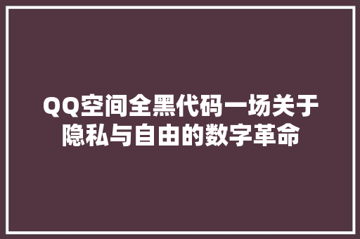 QQ空间全黑代码一场关于隐私与自由的数字革命
