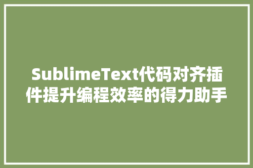 SublimeText代码对齐插件提升编程效率的得力助手