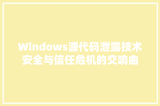 Windows源代码泄露技术安全与信任危机的交响曲