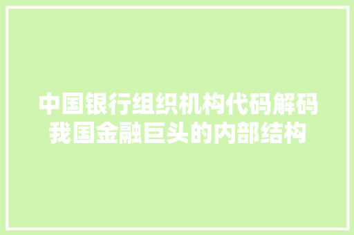 中国银行组织机构代码解码我国金融巨头的内部结构