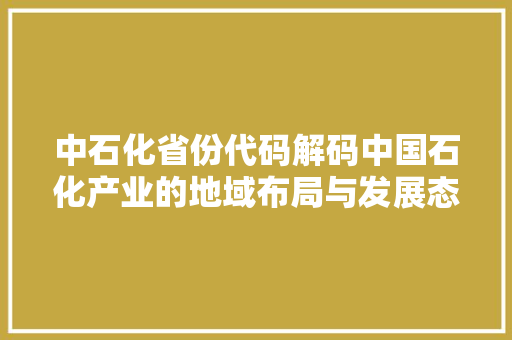 中石化省份代码解码中国石化产业的地域布局与发展态势
