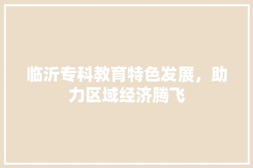 临沂专科教育特色发展，助力区域经济腾飞