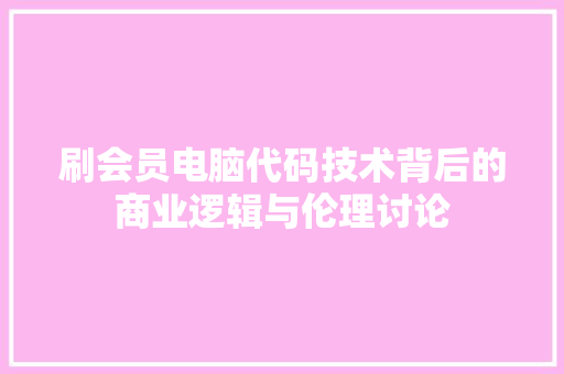 刷会员电脑代码技术背后的商业逻辑与伦理讨论