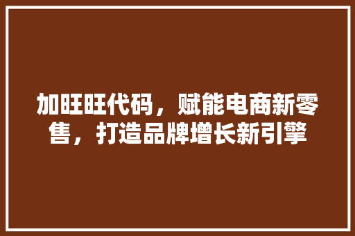 加旺旺代码，赋能电商新零售，打造品牌增长新引擎