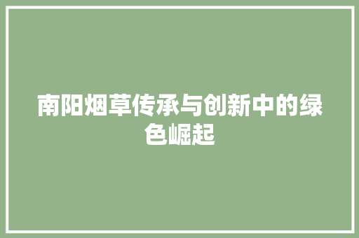 南阳烟草传承与创新中的绿色崛起