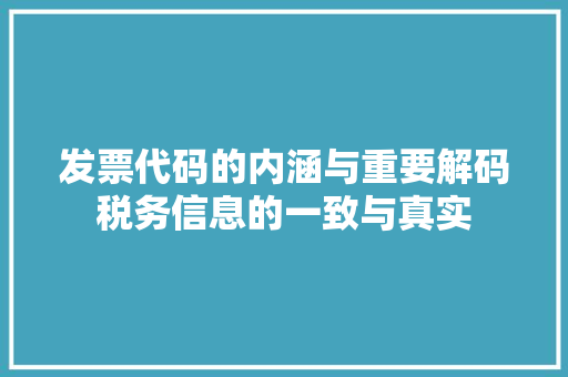 发票代码的内涵与重要解码税务信息的一致与真实
