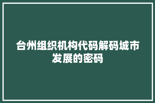 台州组织机构代码解码城市发展的密码