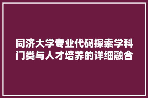 同济大学专业代码探索学科门类与人才培养的详细融合  第1张
