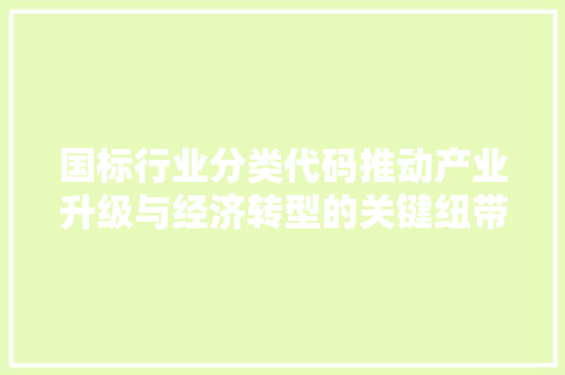 国标行业分类代码推动产业升级与经济转型的关键纽带