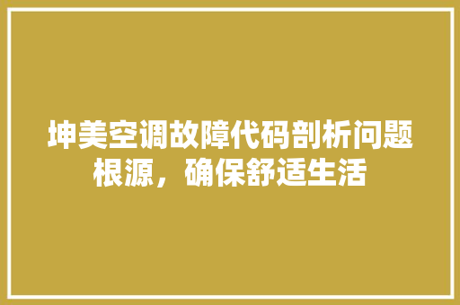 坤美空调故障代码剖析问题根源，确保舒适生活