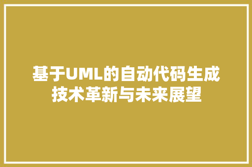 基于UML的自动代码生成技术革新与未来展望