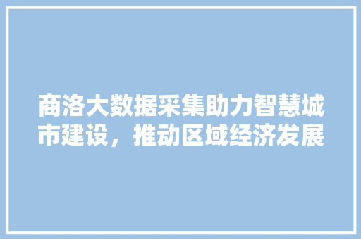 商洛大数据采集助力智慧城市建设，推动区域经济发展  第1张