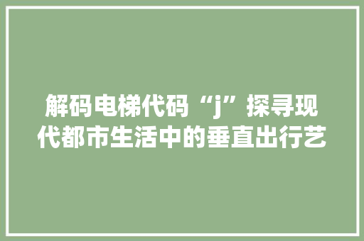 解码电梯代码“j”探寻现代都市生活中的垂直出行艺术