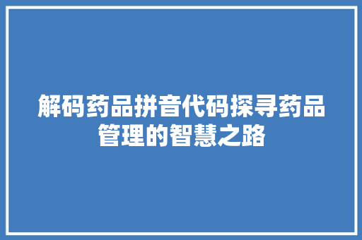 解码药品拼音代码探寻药品管理的智慧之路  第1张