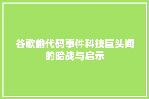 谷歌偷代码事件科技巨头间的暗战与启示