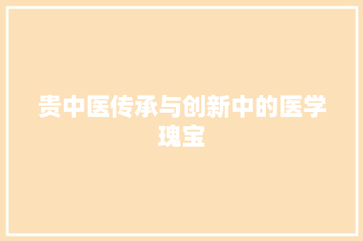贵中医传承与创新中的医学瑰宝