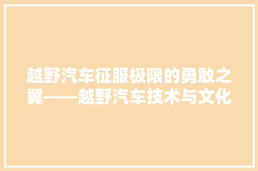 越野汽车征服极限的勇敢之翼——越野汽车技术与文化