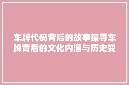 车牌代码背后的故事探寻车牌背后的文化内涵与历史变迁