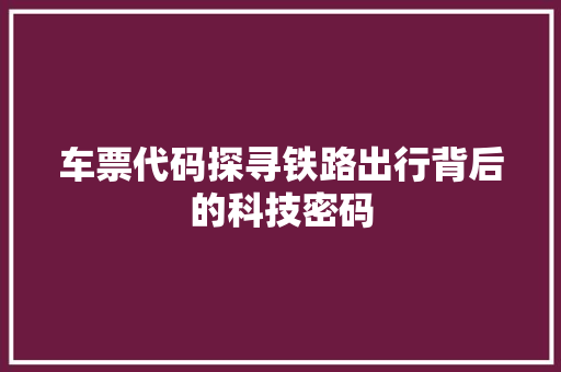 车票代码探寻铁路出行背后的科技密码