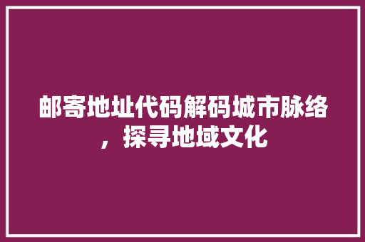邮寄地址代码解码城市脉络，探寻地域文化