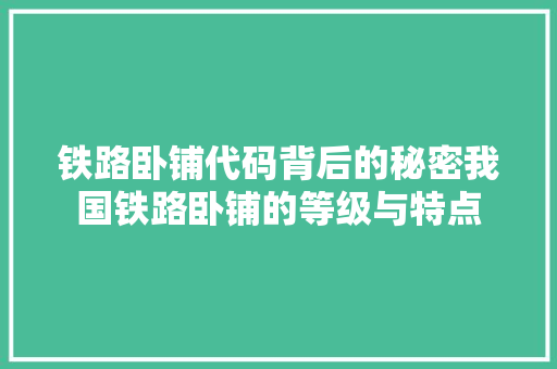 铁路卧铺代码背后的秘密我国铁路卧铺的等级与特点