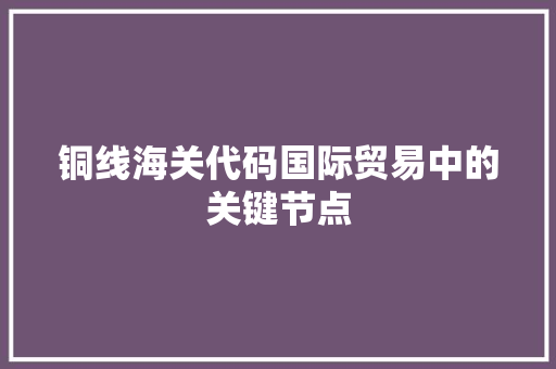 铜线海关代码国际贸易中的关键节点