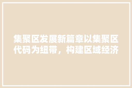 集聚区发展新篇章以集聚区代码为纽带，构建区域经济新格局