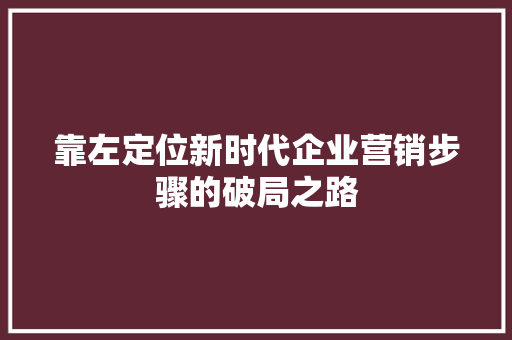 靠左定位新时代企业营销步骤的破局之路