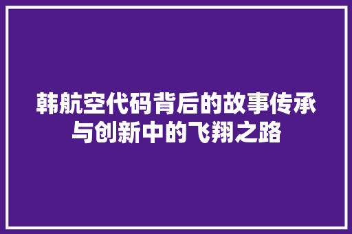 韩航空代码背后的故事传承与创新中的飞翔之路