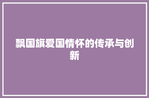 飘国旗爱国情怀的传承与创新