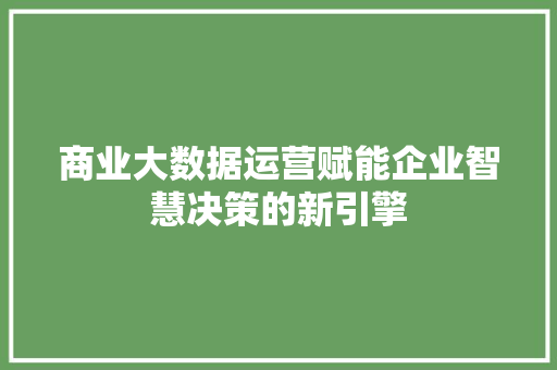 商业大数据运营赋能企业智慧决策的新引擎  第1张