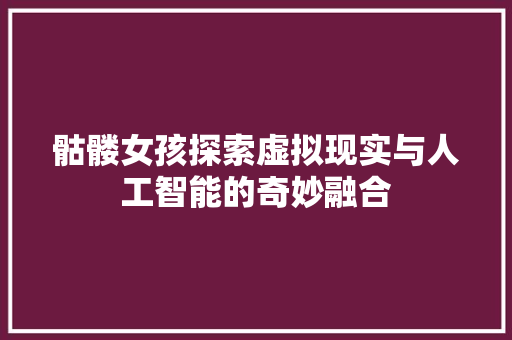 骷髅女孩探索虚拟现实与人工智能的奇妙融合