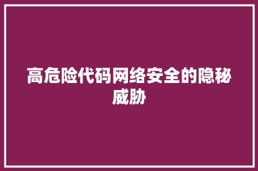 高危险代码网络安全的隐秘威胁