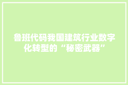 鲁班代码我国建筑行业数字化转型的“秘密武器”