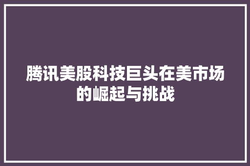 腾讯美股科技巨头在美市场的崛起与挑战