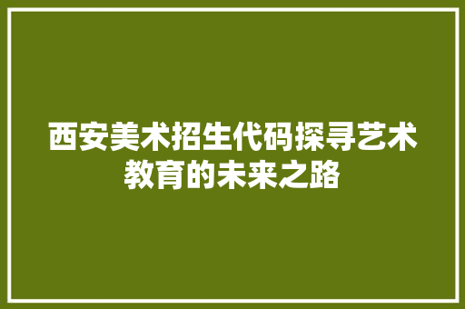 西安美术招生代码探寻艺术教育的未来之路