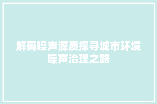 解码噪声源质探寻城市环境噪声治理之路  第1张