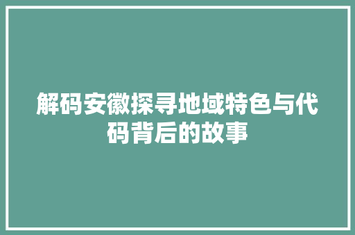 解码安徽探寻地域特色与代码背后的故事